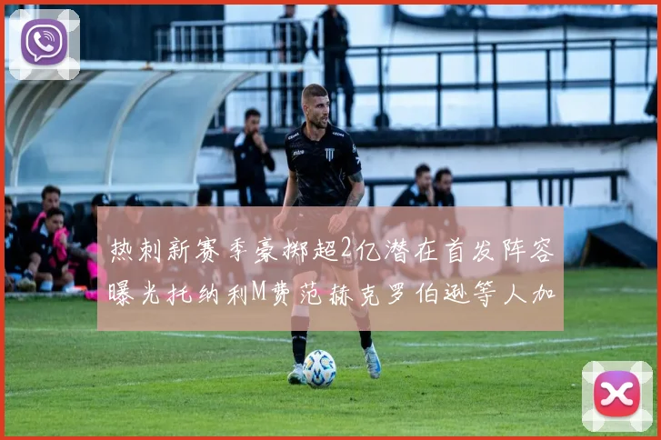 热刺新赛季豪掷超2亿潜在首发阵容曝光托纳利M费范赫克罗伯逊等人加盟