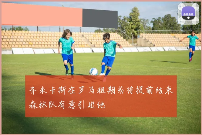 齐米卡斯在罗马租期或将提前结束森林队有意引进他