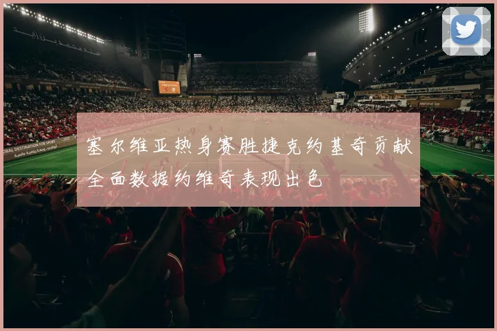 塞尔维亚热身赛胜捷克约基奇贡献全面数据约维奇表现出色