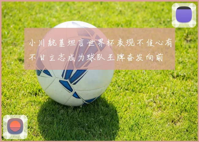 小川航基坦言世界杯表现不佳心有不甘立志成为球队王牌奋发向前