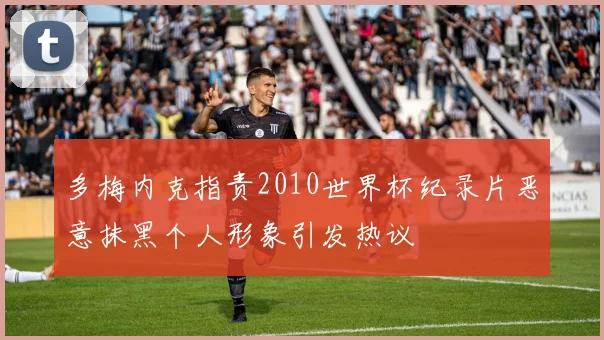 多梅内克指责2010世界杯纪录片恶意抹黑个人形象引发热议