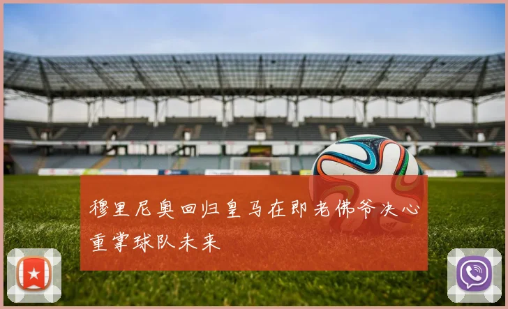 穆里尼奥回归皇马在即老佛爷决心重掌球队未来