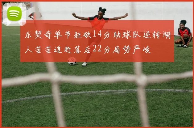 东契奇单节狂砍14分助球队逆转湖人苦苦追赶落后22分局势严峻