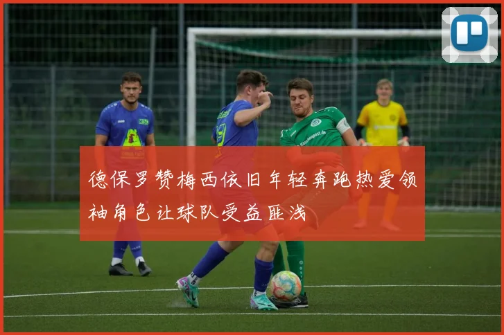 德保罗赞梅西依旧年轻奔跑热爱领袖角色让球队受益匪浅