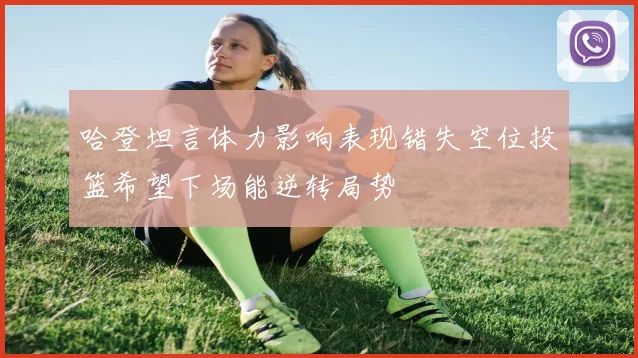 哈登坦言体力影响表现错失空位投篮希望下场能逆转局势