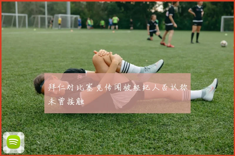 拜仁对比塞克传闻被经纪人否认称未曾接触