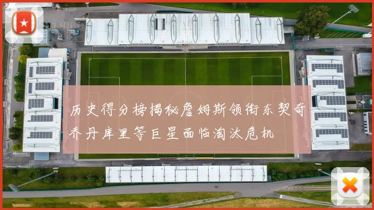 历史得分榜揭秘詹姆斯领衔东契奇乔丹库里等巨星面临淘汰危机
