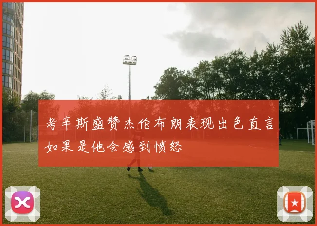 考辛斯盛赞杰伦布朗表现出色直言如果是他会感到愤怒