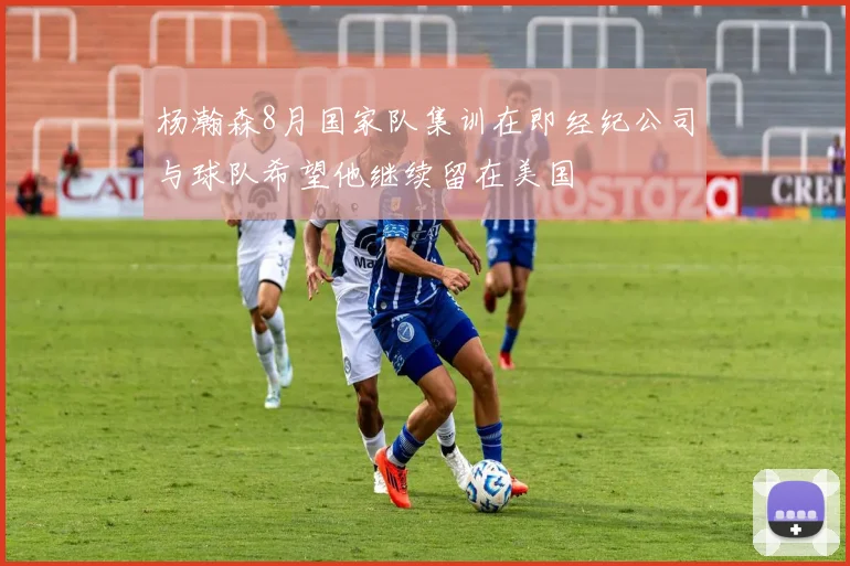 杨瀚森8月国家队集训在即经纪公司与球队希望他继续留在美国