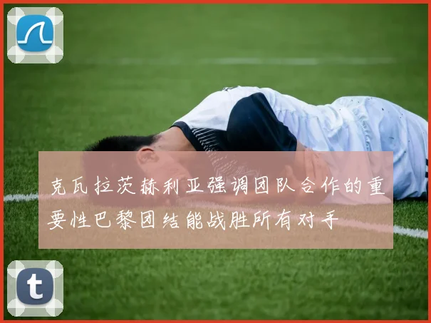 克瓦拉茨赫利亚强调团队合作的重要性巴黎团结能战胜所有对手