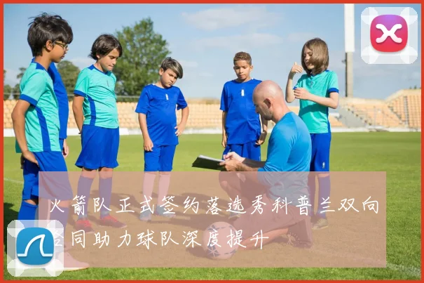 火箭队正式签约落选秀科普兰双向合同助力球队深度提升