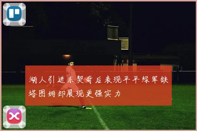 湖人引进东契奇后表现平平绿军缺塔图姆却展现更强实力