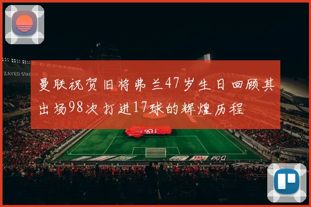 曼联祝贺旧将弗兰47岁生日回顾其出场98次打进17球的辉煌历程