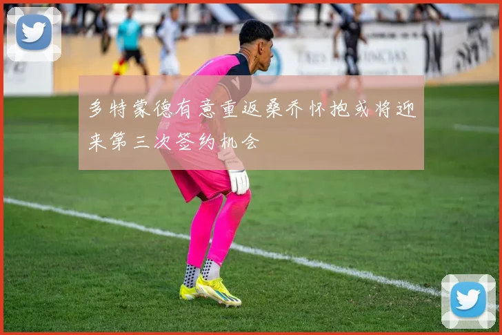多特蒙德有意重返桑乔怀抱或将迎来第三次签约机会