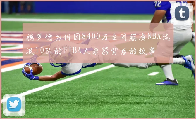 施罗德为何因8400万合同崩溃NBA流浪10队的FIBA大杀器背后的故事