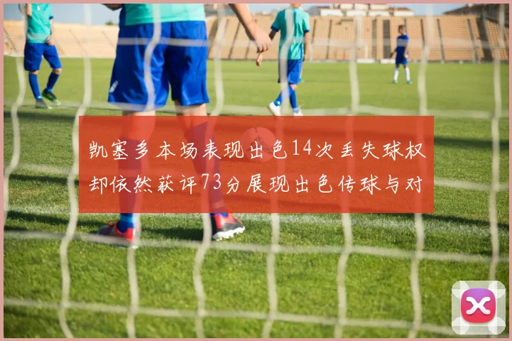 凯塞多本场表现出色14次丢失球权却依然获评73分展现出色传球与对抗能力