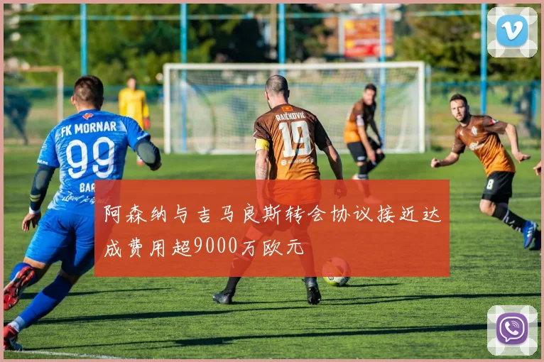 阿森纳与吉马良斯转会协议接近达成费用超9000万欧元