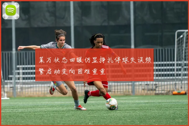 莱万状态回暖仍显挣扎停球失误频繁启动变向困难重重