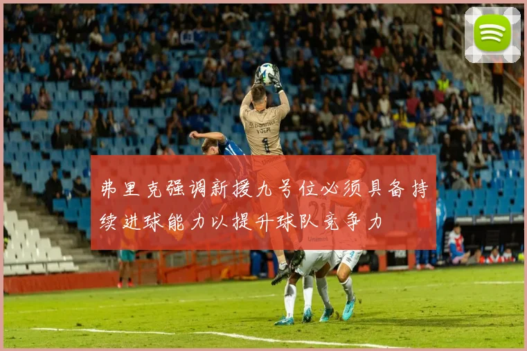 弗里克强调新援九号位必须具备持续进球能力以提升球队竞争力