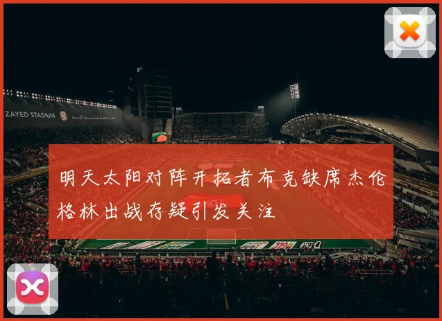 明天太阳对阵开拓者布克缺席杰伦格林出战存疑引发关注