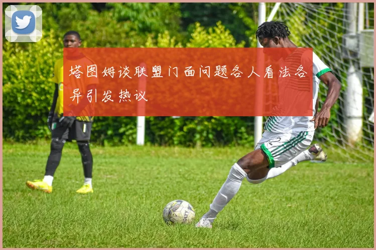 塔图姆谈联盟门面问题各人看法各异引发热议