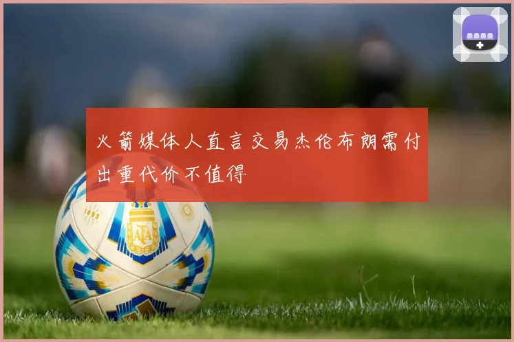 火箭媒体人直言交易杰伦布朗需付出重代价不值得