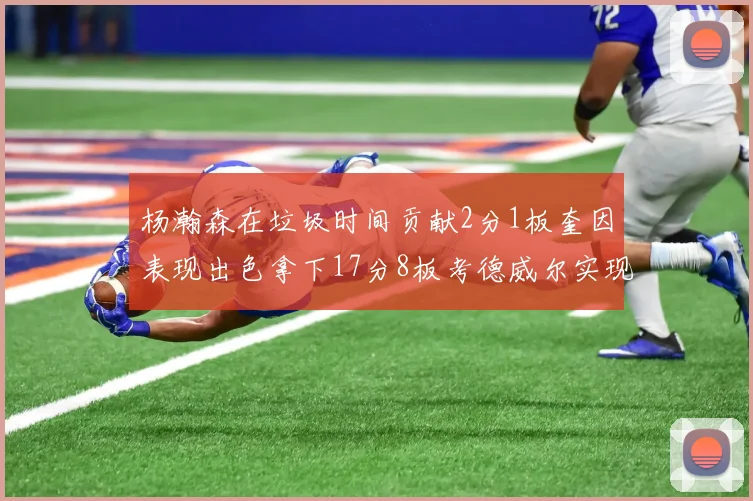 杨瀚森在垃圾时间贡献2分1板奎因表现出色拿下17分8板考德威尔实现双双14板转正