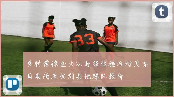 多特蒙德全力以赴留住施洛特贝克目前尚未收到其他球队报价