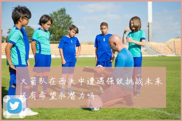 火箭队在西决中遭遇强敌挑战未来还有希望和潜力吗
