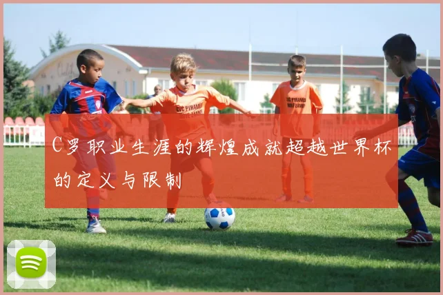 C罗职业生涯的辉煌成就超越世界杯的定义与限制