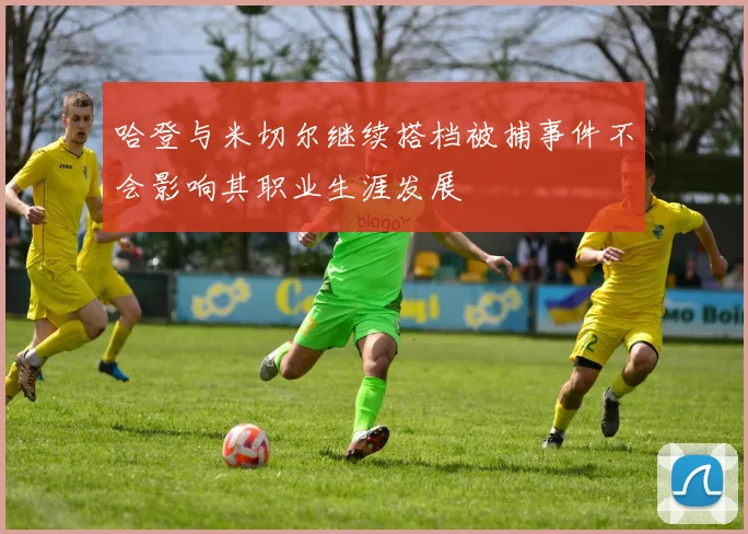 哈登与米切尔继续搭档被捕事件不会影响其职业生涯发展