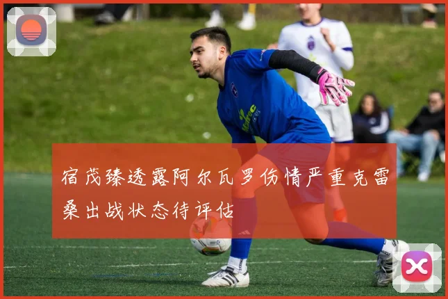 宿茂臻透露阿尔瓦罗伤情严重克雷桑出战状态待评估