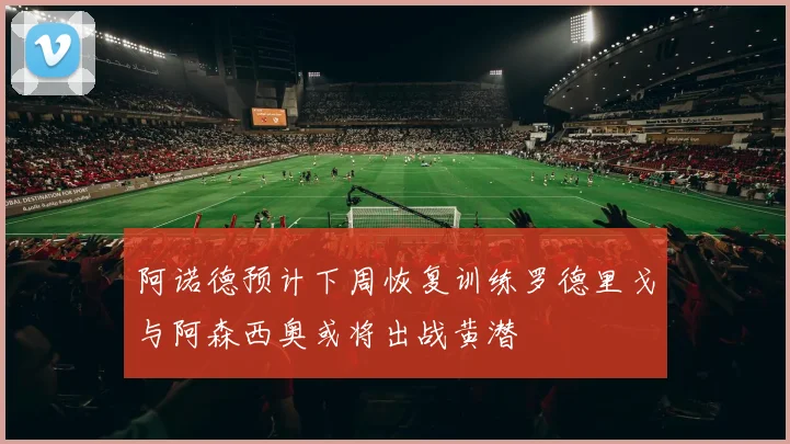 阿诺德预计下周恢复训练罗德里戈与阿森西奥或将出战黄潜