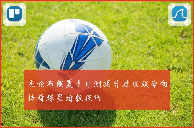 杰伦布朗夏季计划提升进攻效率向传奇球星请教技巧