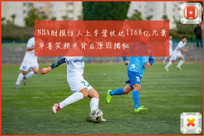 NBA财报惊人上季营收达1168亿元萧华喜笑颜开背后原因揭秘