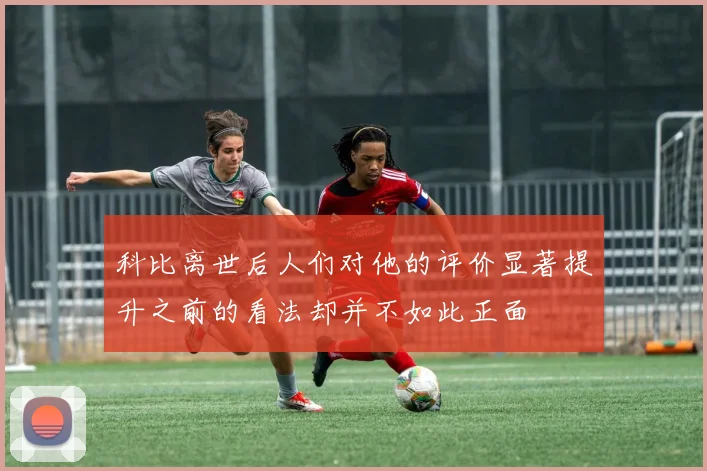 科比离世后人们对他的评价显著提升之前的看法却并不如此正面