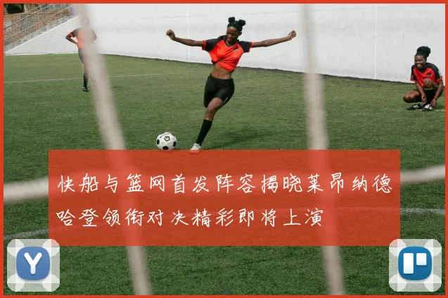 快船与篮网首发阵容揭晓莱昂纳德哈登领衔对决精彩即将上演