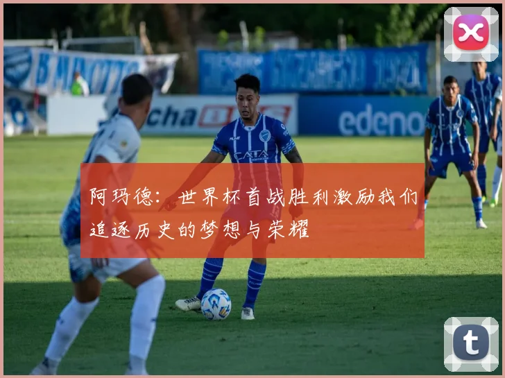 阿玛德：世界杯首战胜利激励我们追逐历史的梦想与荣耀
