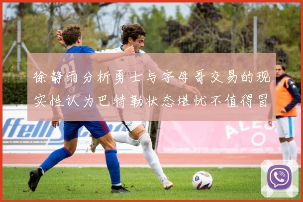 徐静雨分析勇士与字母哥交易的现实性认为巴特勒状态堪忧不值得冒险