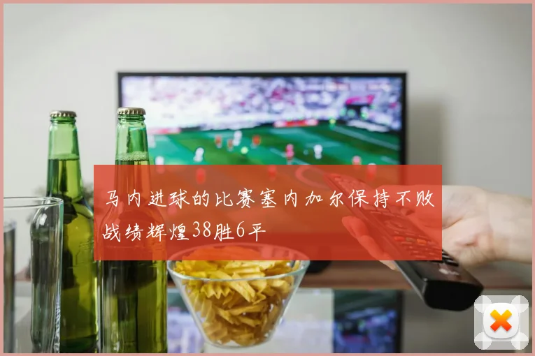 马内进球的比赛塞内加尔保持不败战绩辉煌38胜6平